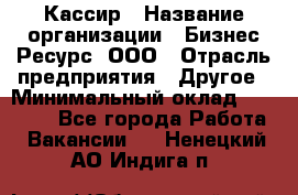 Кассир › Название организации ­ Бизнес Ресурс, ООО › Отрасль предприятия ­ Другое › Минимальный оклад ­ 30 000 - Все города Работа » Вакансии   . Ненецкий АО,Индига п.